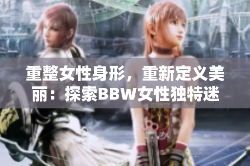 重整女性身形，重新定义美丽：探索BBW女性独特迷人之处