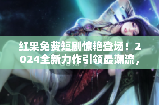 红果免费短剧惊艳登场！2024全新力作引领最潮流，敬请期待！
