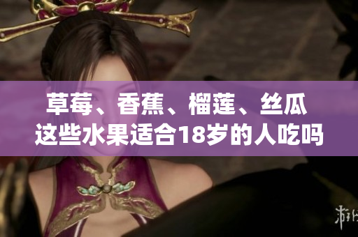 草莓、香蕉、榴莲、丝瓜 这些水果适合18岁的人吃吗？(1)