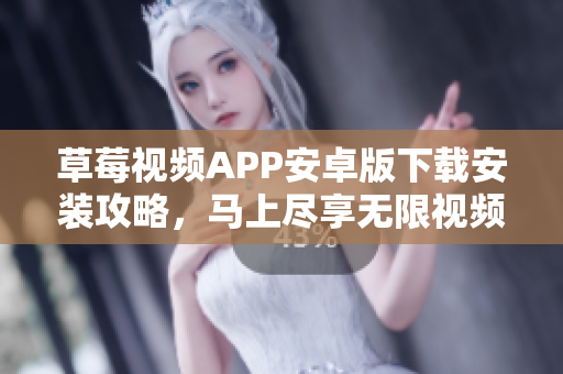 草莓视频APP安卓版下载安装攻略，马上尽享无限视频娱乐