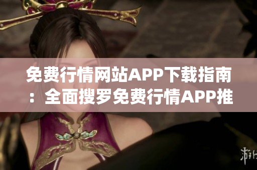 免费行情网站APP下载指南：全面搜罗免费行情APP推荐及下载攻略(1)