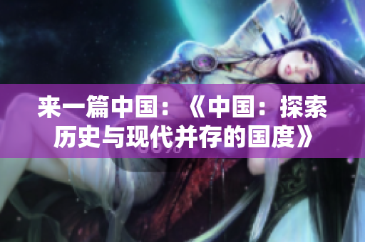 来一篇中国：《中国：探索历史与现代并存的国度》