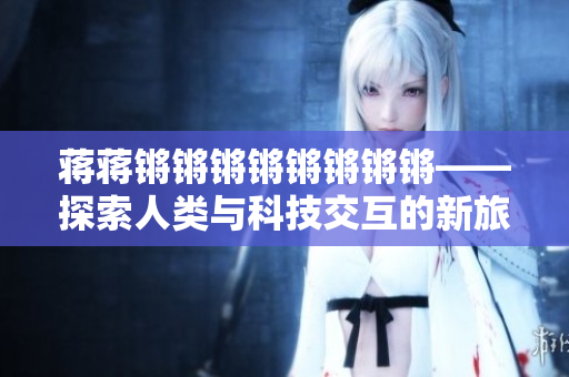 蒋蒋锵锵锵锵锵锵锵锵——探索人类与科技交互的新旅程