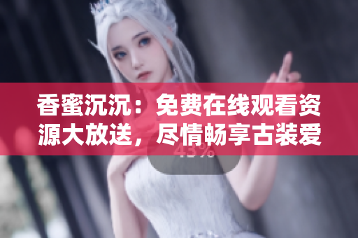 香蜜沉沉：免费在线观看资源大放送，尽情畅享古装爱情剧的魅力