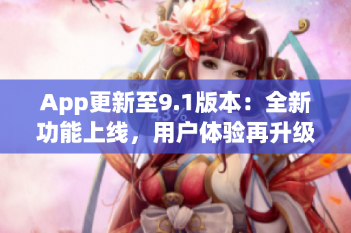 App更新至9.1版本：全新功能上线，用户体验再升级(1)