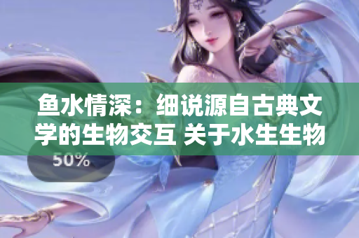 鱼水情深：细说源自古典文学的生物交互 关于水生生物和其环境间独特联系的深刻论述