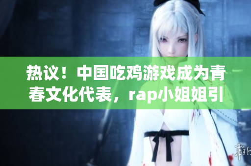 热议！中国吃鸡游戏成为青春文化代表，rap小姐姐引领文化风潮