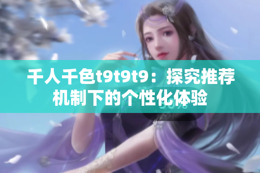 千人千色t9t9t9：探究推荐机制下的个性化体验