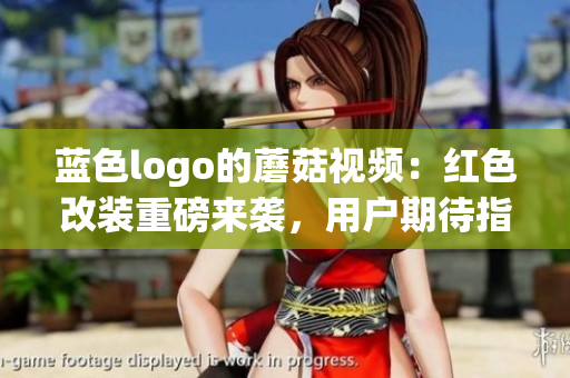 蓝色logo的蘑菇视频：红色改装重磅来袭，用户期待指数飙升(1)