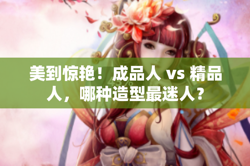 美到惊艳！成品人 vs 精品人，哪种造型最迷人？