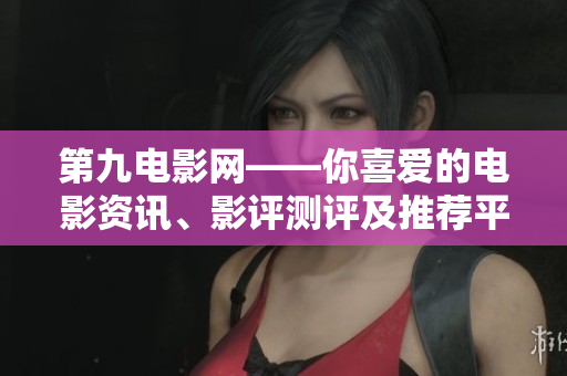 第九电影网——你喜爱的电影资讯、影评测评及推荐平台