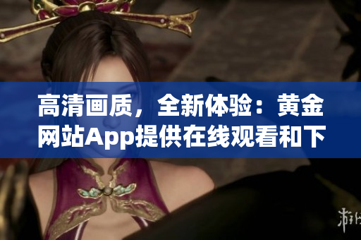 高清画质，全新体验：黄金网站App提供在线观看和下载服务