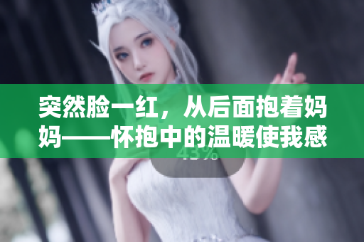 突然脸一红，从后面抱着妈妈——怀抱中的温暖使我感动深深