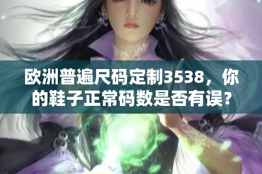 欧洲普遍尺码定制3538，你的鞋子正常码数是否有误？