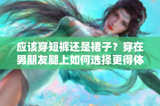 应该穿短裤还是裙子？穿在男朋友腿上如何选择更得体？