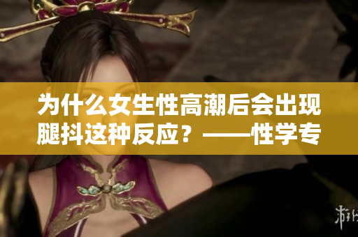 为什么女生性高潮后会出现腿抖这种反应？——性学专家揭秘