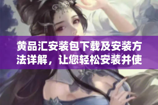 黄品汇安装包下载及安装方法详解，让您轻松安装并使用品汇软件(1)