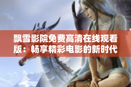 飘雪影院免费高清在线观看版：畅享精彩电影的新时代体验
