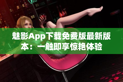魅影App下载免费版最新版本：一触即享惊艳体验