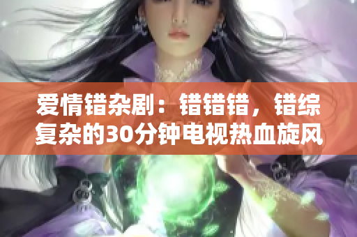 爱情错杂剧：错错错，错综复杂的30分钟电视热血旋风！