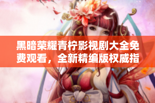 黑暗荣耀青柠影视剧大全免费观看，全新精编版权威指南上线！