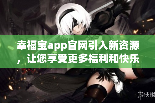 幸福宝app官网引入新资源，让您享受更多福利和快乐体验