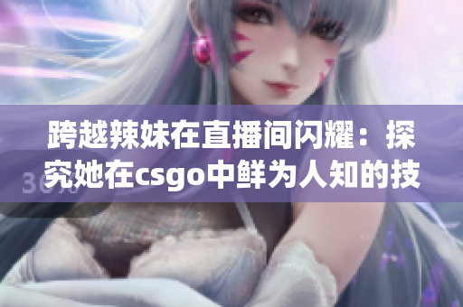 跨越辣妹在直播间闪耀：探究她在csgo中鲜为人知的技巧与战术
