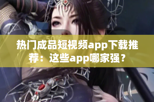 热门成品短视频app下载推荐：这些app哪家强？