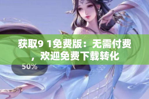 获取9 1免费版：无需付费，欢迎免费下载转化