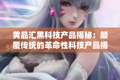 黄品汇黑科技产品揭秘：颠覆传统的革命性科技产品揭秘
