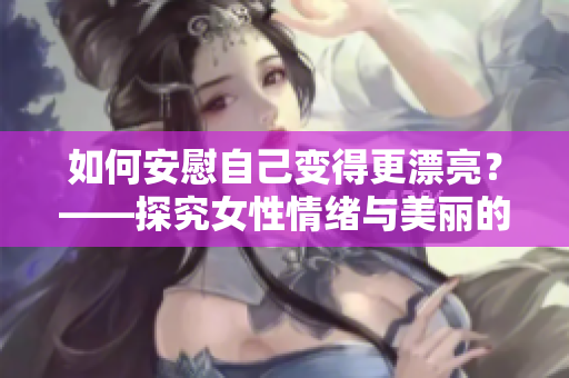 如何安慰自己变得更漂亮？——探究女性情绪与美丽的秘密