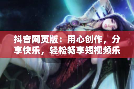 抖音网页版：用心创作，分享快乐，轻松畅享短视频乐趣