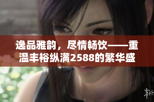 逸品雅韵，尽情畅饮——重温丰裕纵满2588的繁华盛景