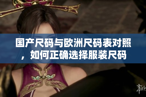 国产尺码与欧洲尺码表对照，如何正确选择服装尺码