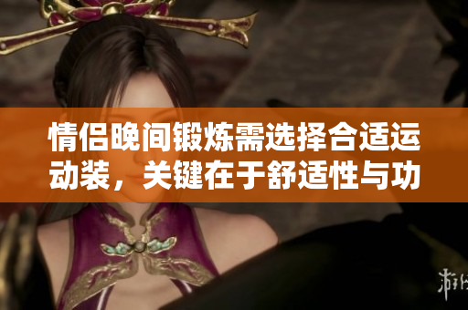 情侣晚间锻炼需选择合适运动装，关键在于舒适性与功能性