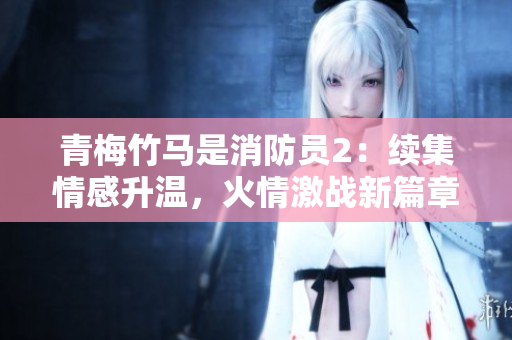 青梅竹马是消防员2：续集情感升温，火情激战新篇章