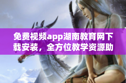 免费视频app湖南教育网下载安装，全方位教学资源助力学习者(1)