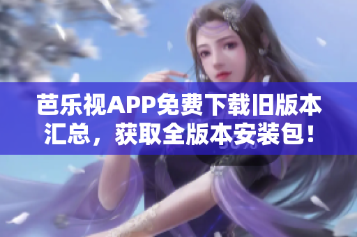 芭乐视APP免费下载旧版本汇总，获取全版本安装包！