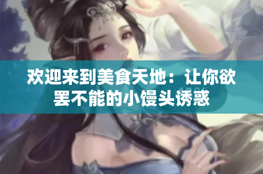 欢迎来到美食天地：让你欲罢不能的小馒头诱惑