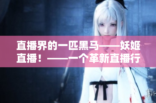 直播界的一匹黑马——妖姬直播！——一个革新直播行业的平台