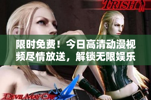 限时免费！今日高清动漫视频尽情放送，解锁无限娱乐！