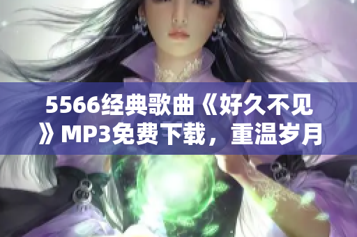 5566经典歌曲《好久不见》MP3免费下载，重温岁月青春之约
