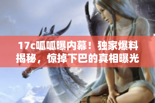 17c呱呱曝内幕！独家爆料揭秘，惊掉下巴的真相曝光