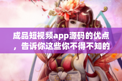 成品短视频app源码的优点，告诉你这些你不得不知的！