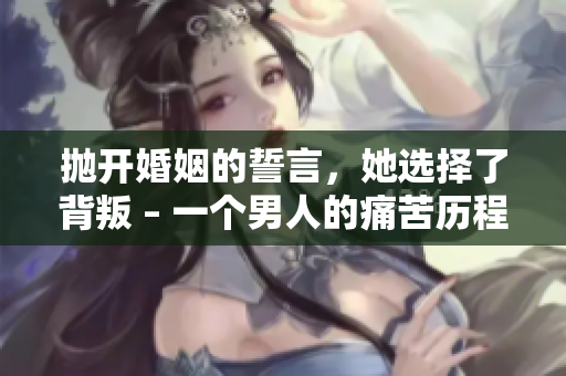 抛开婚姻的誓言，她选择了背叛 – 一个男人的痛苦历程