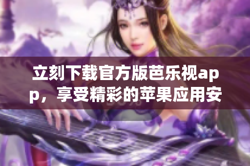 立刻下载官方版芭乐视app，享受精彩的苹果应用安装体验