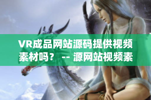 VR成品网站源码提供视频素材吗？ -- 源网站视频素材可用性调查(1)