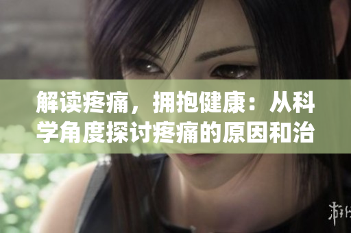 解读疼痛，拥抱健康：从科学角度探讨疼痛的原因和治疗方法(1)