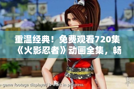 重温经典！免费观看720集《火影忍者》动画全集，畅游忍者世界！