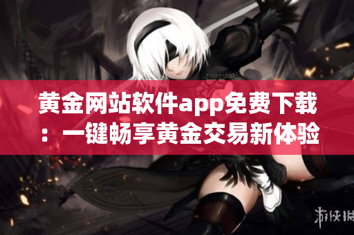 黄金网站软件app免费下载：一键畅享黄金交易新体验